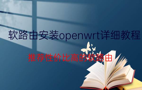 软路由安装openwrt详细教程 推荐性价比高的软路由？